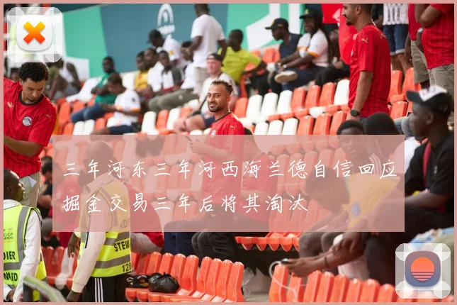 三年河东三年河西海兰德自信回应掘金交易三年后将其淘汰