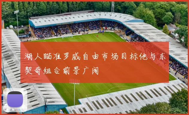 湖人瞄准罗威自由市场目标他与东契奇组合前景广阔