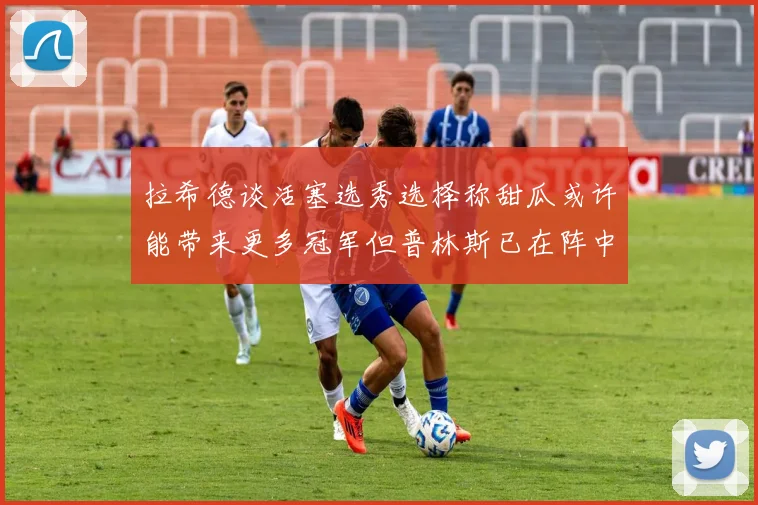 拉希德谈活塞选秀选择称甜瓜或许能带来更多冠军但普林斯已在阵中