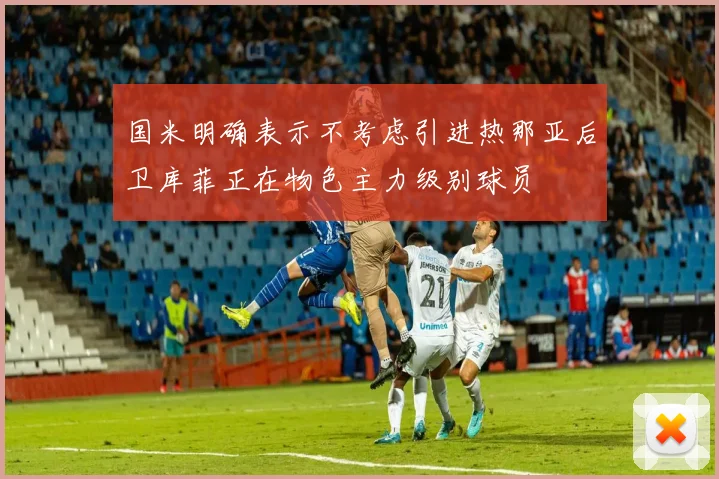 国米明确表示不考虑引进热那亚后卫库菲正在物色主力级别球员