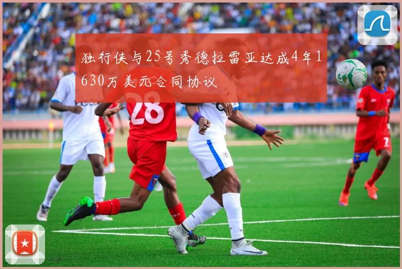 独行侠与25号秀德拉雷亚达成4年1630万美元合同协议