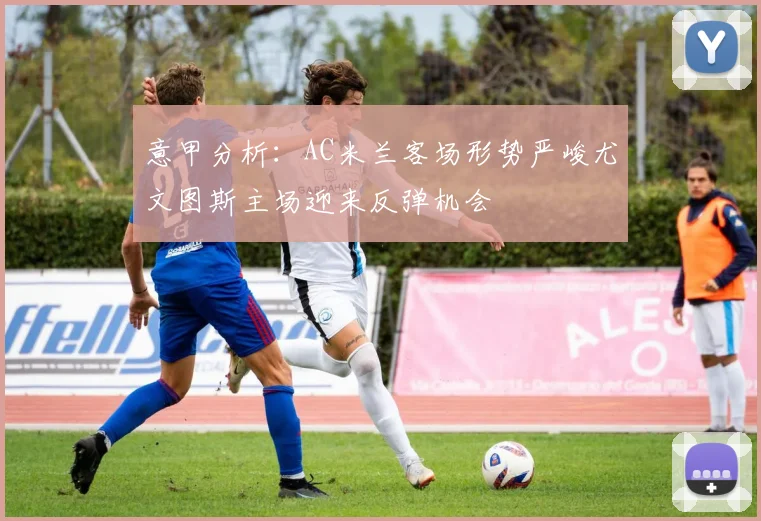 意甲分析：AC米兰客场形势严峻尤文图斯主场迎来反弹机会