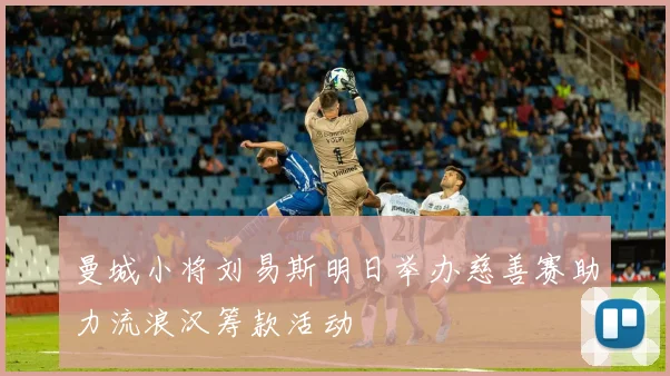 曼城小将刘易斯明日举办慈善赛助力流浪汉筹款活动