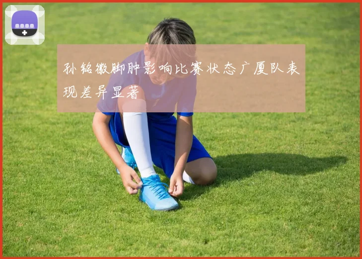 孙铭徽脚肿影响比赛状态广厦队表现差异显著