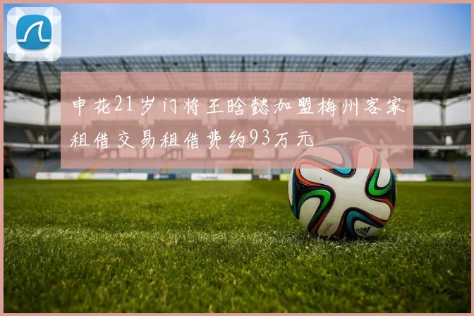 申花21岁门将王晗懿加盟梅州客家租借交易租借费约93万元