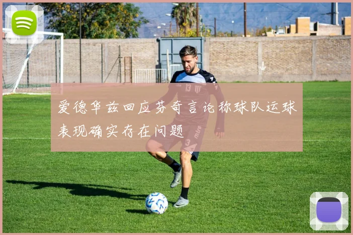 爱德华兹回应芬奇言论称球队运球表现确实存在问题
