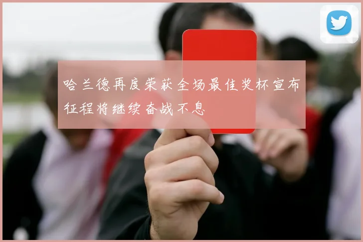 哈兰德再度荣获全场最佳奖杯宣布征程将继续奋战不息