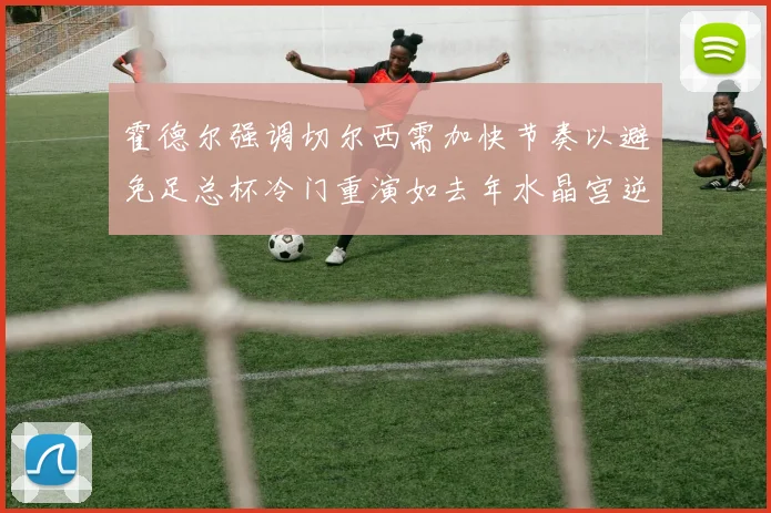 霍德尔强调切尔西需加快节奏以避免足总杯冷门重演如去年水晶宫逆袭曼城