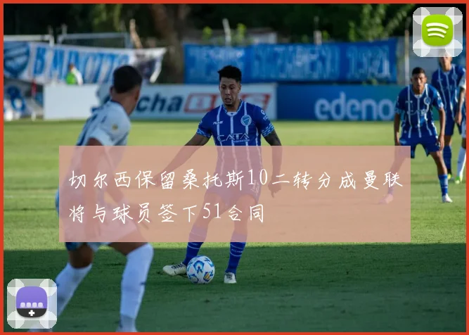 切尔西保留桑托斯10二转分成曼联将与球员签下51合同