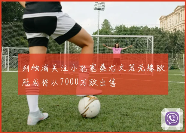 利物浦关注小孔塞桑尤文若无缘欧冠或将以7000万欧出售