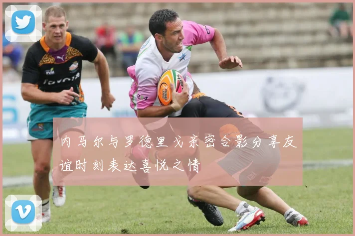 内马尔与罗德里戈亲密合影分享友谊时刻表达喜悦之情