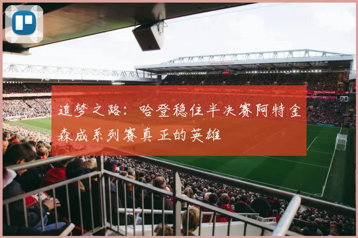 追梦之路：哈登稳住半决赛阿特金森成系列赛真正的英雄