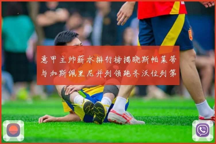 意甲主帅薪水排行榜揭晓斯帕莱蒂与加斯佩里尼并列领跑齐沃位列第六