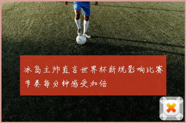 冰岛主帅直言世界杯新规影响比赛节奏每分钟感受加倍