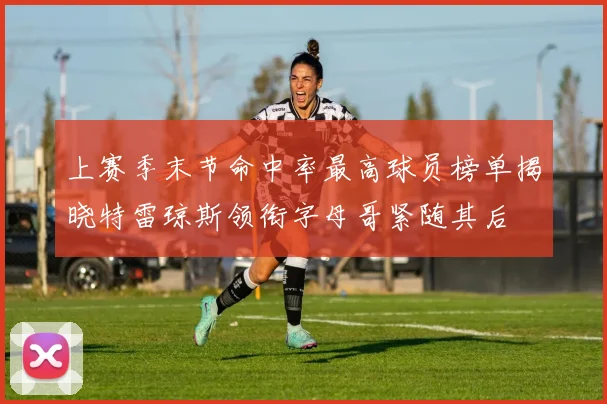 上赛季末节命中率最高球员榜单揭晓特雷琼斯领衔字母哥紧随其后