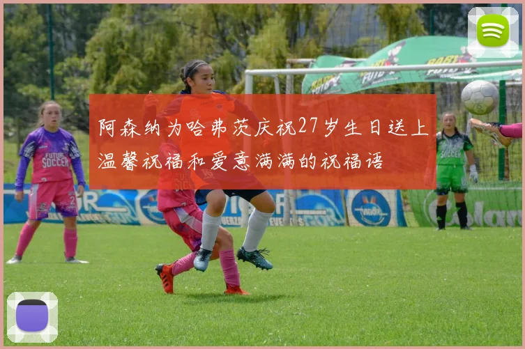 阿森纳为哈弗茨庆祝27岁生日送上温馨祝福和爱意满满的祝福语