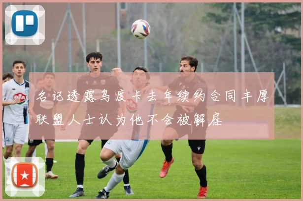 名记透露乌度卡去年续约合同丰厚联盟人士认为他不会被解雇