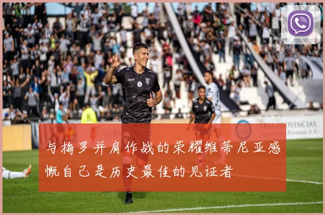 与梅罗并肩作战的荣耀维蒂尼亚感慨自己是历史最佳的见证者