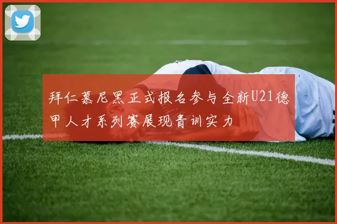拜仁慕尼黑正式报名参与全新U21德甲人才系列赛展现青训实力