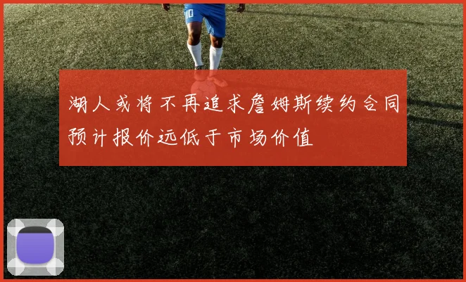 湖人或将不再追求詹姆斯续约合同预计报价远低于市场价值