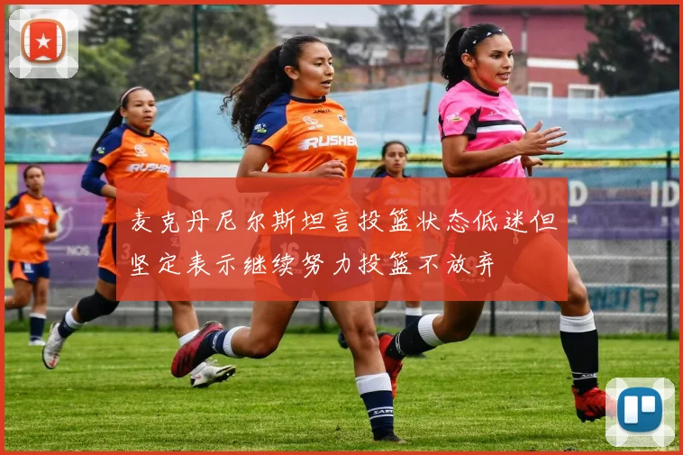 麦克丹尼尔斯坦言投篮状态低迷但坚定表示继续努力投篮不放弃