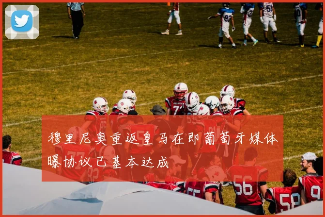 穆里尼奥重返皇马在即葡萄牙媒体曝协议已基本达成