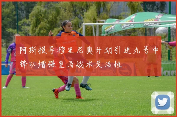 阿斯报导穆里尼奥计划引进九号中锋以增强皇马战术灵活性