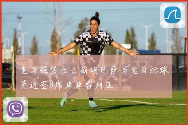 皇马强势出击截胡巴萨马竞目标球员连签B席库库雷利亚