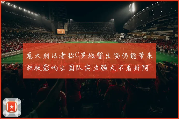 意大利记者称C罗短暂出场仍能带来积极影响法国队实力强大不看好阿根廷表现