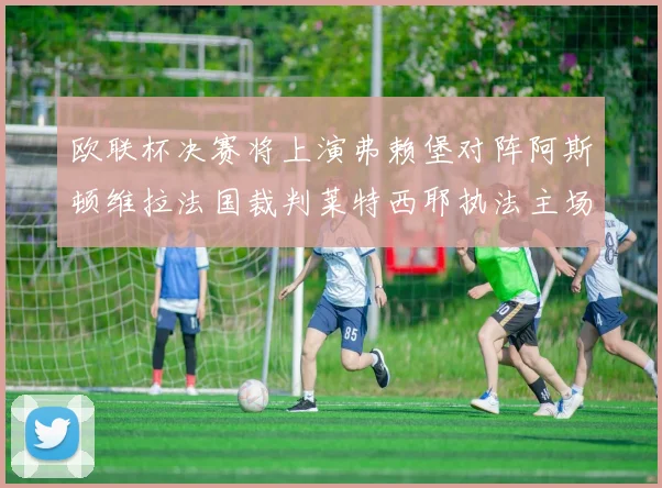 欧联杯决赛将上演弗赖堡对阵阿斯顿维拉法国裁判莱特西耶执法主场比赛